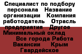 Специалист по подбору персонала › Название организации ­ Компания-работодатель › Отрасль предприятия ­ Другое › Минимальный оклад ­ 21 000 - Все города Работа » Вакансии   . Крым,Гвардейское